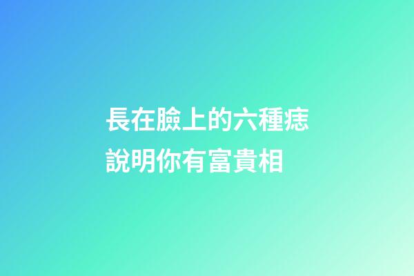 長在臉上的六種痣說明你有富貴相