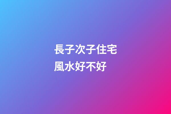 長子次子住宅風水好不好