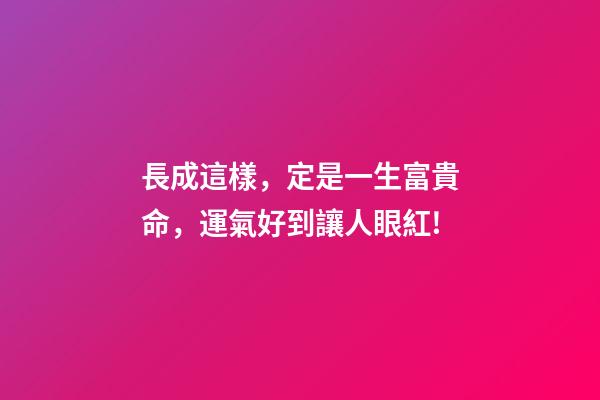 長成這樣，定是一生富貴命，運氣好到讓人眼紅!