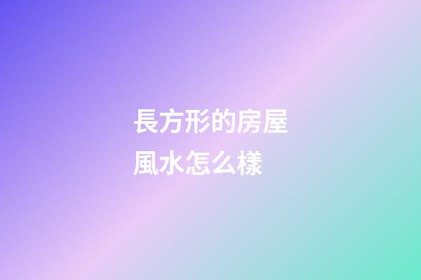長方形的房屋風水怎么樣