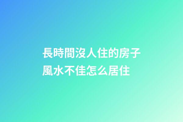 長時間沒人住的房子風水不佳怎么居住