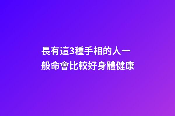 長有這3種手相的人一般命會比較好身體健康