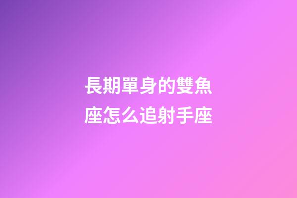 長期單身的雙魚座怎么追射手座-第1張-星座運勢-玄機(jī)派