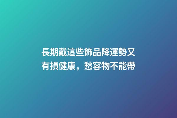 長期戴這些飾品降運勢又有損健康，愁容物不能帶