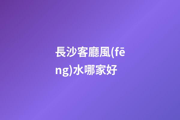 長沙客廳風(fēng)水哪家好