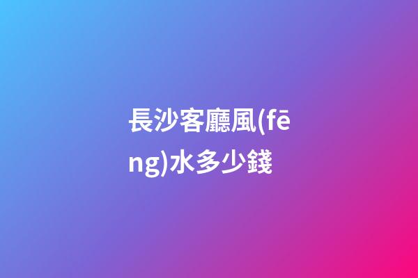 長沙客廳風(fēng)水多少錢