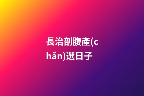 長治剖腹產(chǎn)選日子