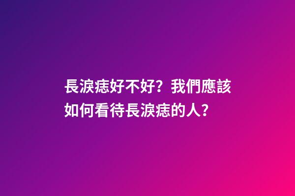 長淚痣好不好？我們應該如何看待長淚痣的人？