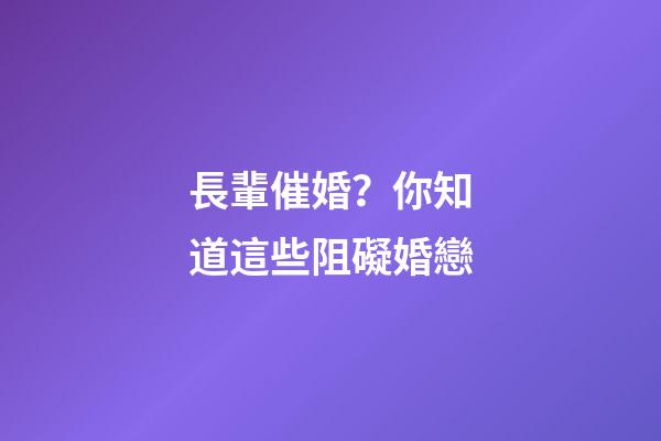 長輩催婚？你知道這些阻礙婚戀