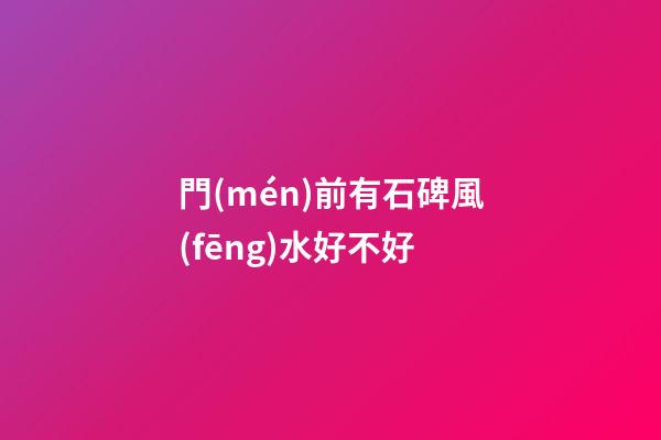 門(mén)前有石碑風(fēng)水好不好