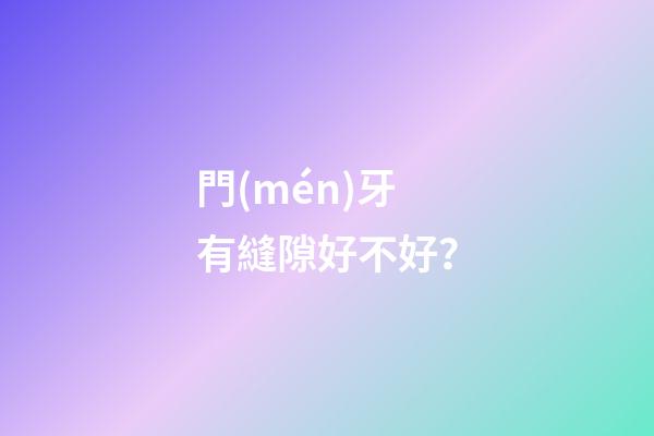 門(mén)牙有縫隙好不好？