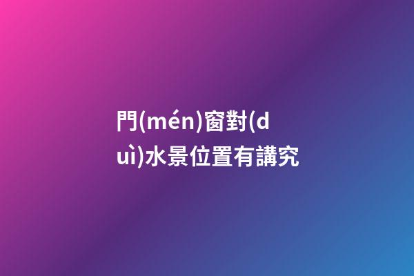 門(mén)窗對(duì)水景位置有講究