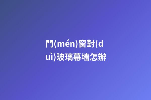 門(mén)窗對(duì)玻璃幕墻怎辦