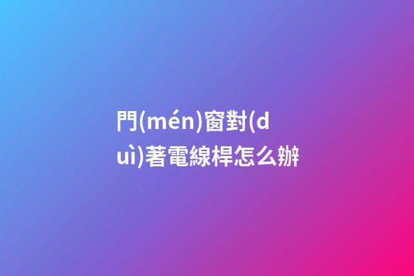 門(mén)窗對(duì)著電線桿怎么辦