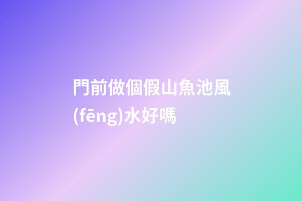 門前做個假山魚池風(fēng)水好嗎
