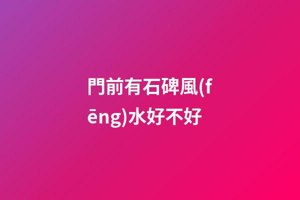 門前有石碑風(fēng)水好不好