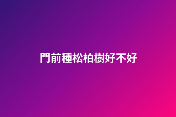 門前種松柏樹好不好