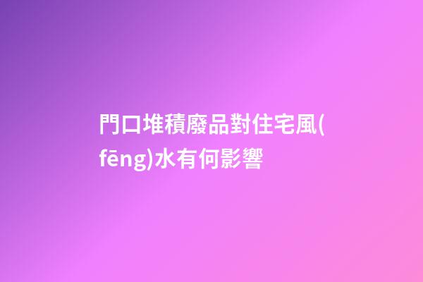 門口堆積廢品對住宅風(fēng)水有何影響