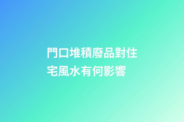 門口堆積廢品對住宅風水有何影響