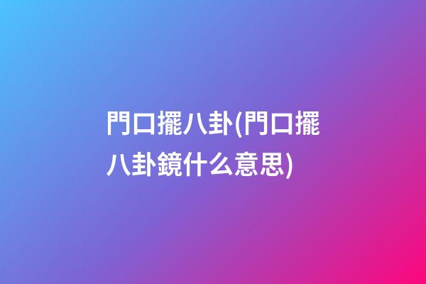門口擺八卦(門口擺八卦鏡什么意思)