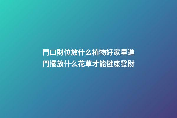門口財位放什么植物好家里進門擺放什么花草才能健康發財