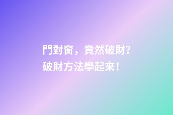 門對窗，竟然破財？破財方法學起來！