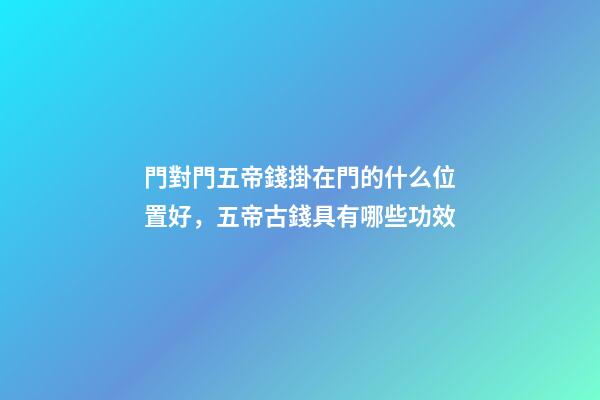 門對門五帝錢掛在門的什么位置好，五帝古錢具有哪些功效