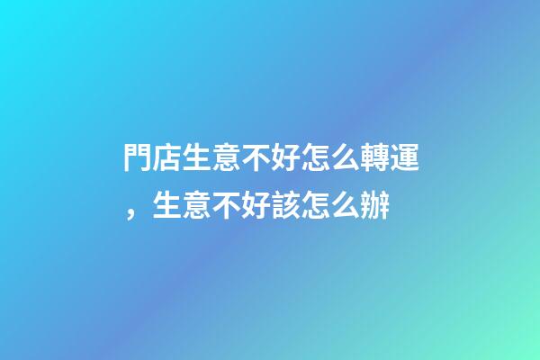 門店生意不好怎么轉運，生意不好該怎么辦