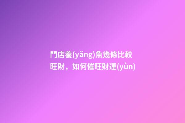 門店養(yǎng)魚幾條比較旺財，如何催旺財運(yùn)