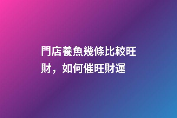 門店養魚幾條比較旺財，如何催旺財運