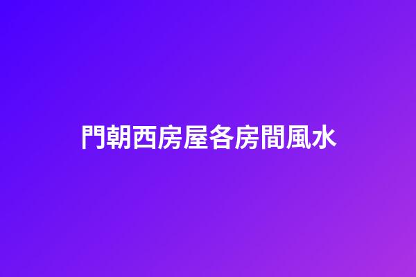 門朝西房屋各房間風水