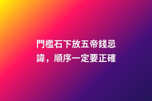 門檻石下放五帝錢忌諱，順序一定要正確