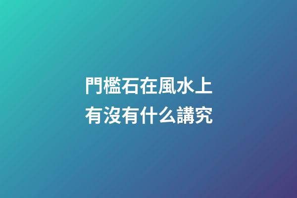 門檻石在風水上有沒有什么講究