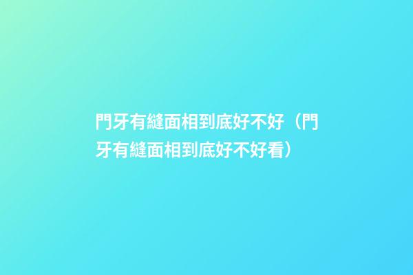 門牙有縫面相到底好不好（門牙有縫面相到底好不好看）