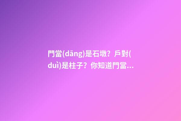 門當(dāng)是石墩？戶對(duì)是柱子？你知道門當(dāng)戶對(duì)的來歷嗎？