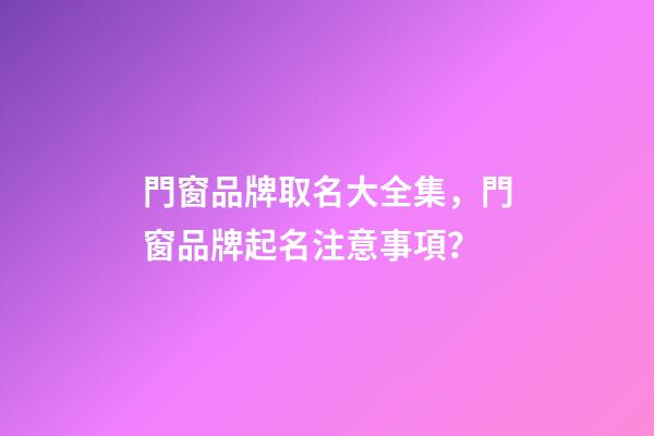 門窗品牌取名大全集，門窗品牌起名注意事項？-第1張-商標起名-玄機派