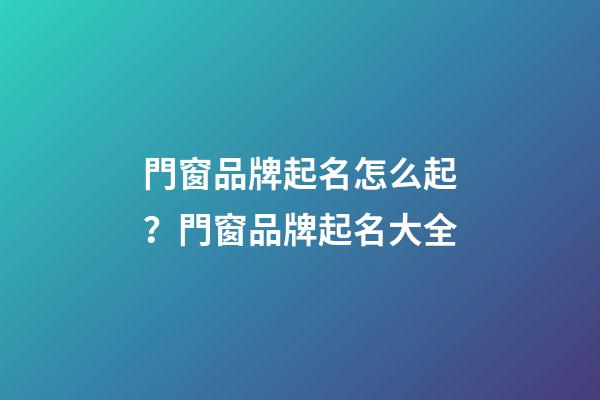 門窗品牌起名怎么起？門窗品牌起名大全-第1張-商標起名-玄機派