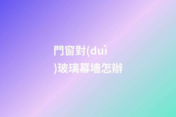 門窗對(duì)玻璃幕墻怎辦