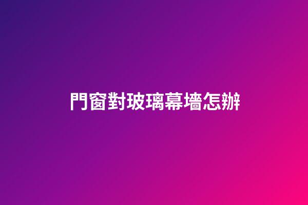 門窗對玻璃幕墻怎辦