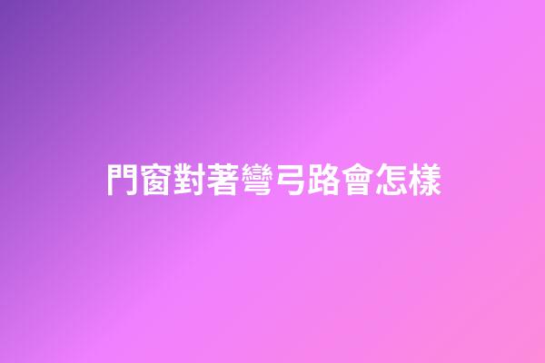 門窗對著彎弓路會怎樣