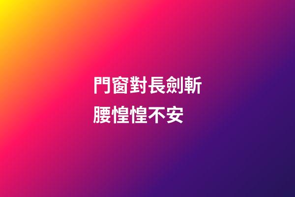 門窗對長劍斬腰惶惶不安