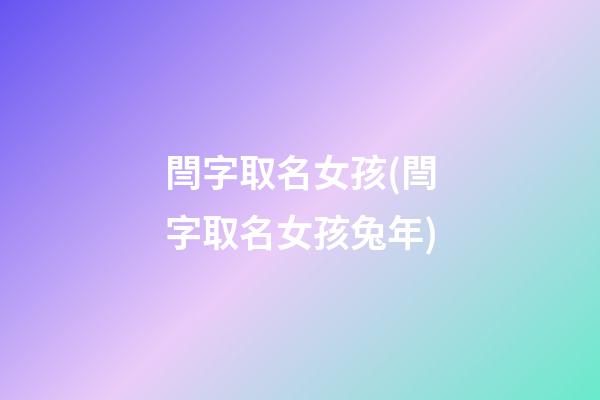 閆字取名女孩(閆字取名女孩兔年)