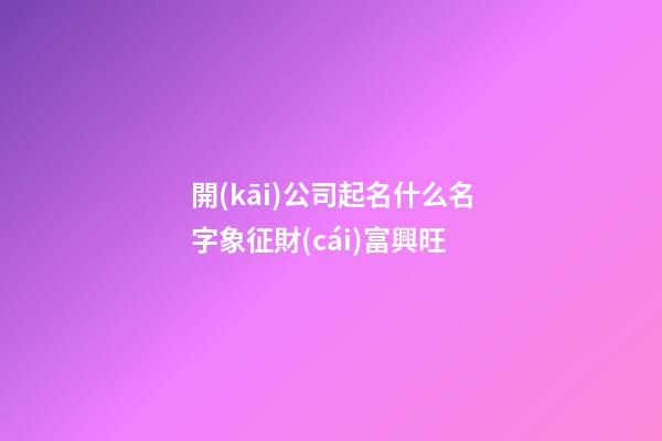 開(kāi)公司起名什么名字象征財(cái)富興旺-第1張-公司起名-玄機(jī)派