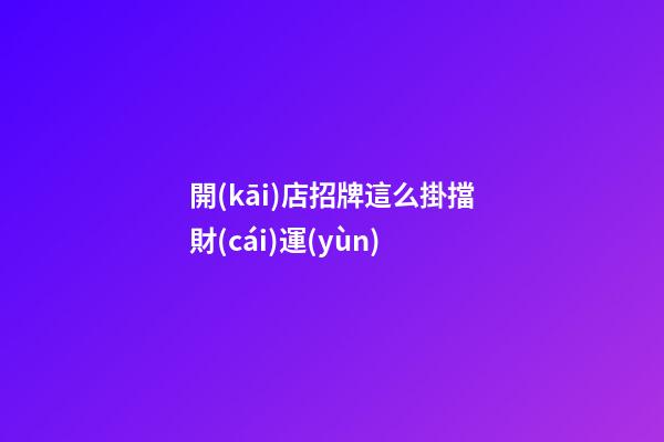 開(kāi)店招牌這么掛擋財(cái)運(yùn)