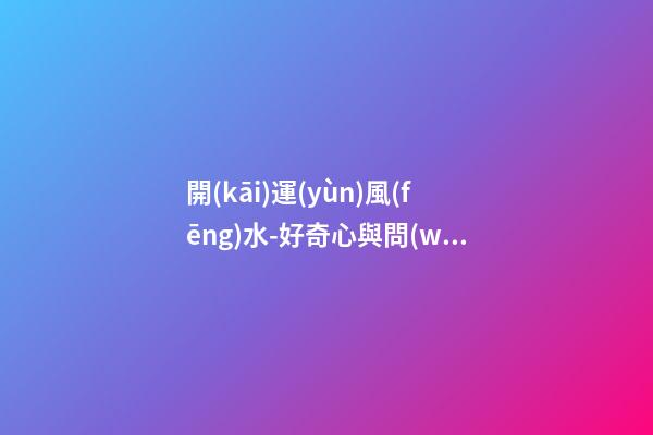 開(kāi)運(yùn)風(fēng)水-好奇心與問(wèn)詢(xún)技巧可幫你租到吉屋