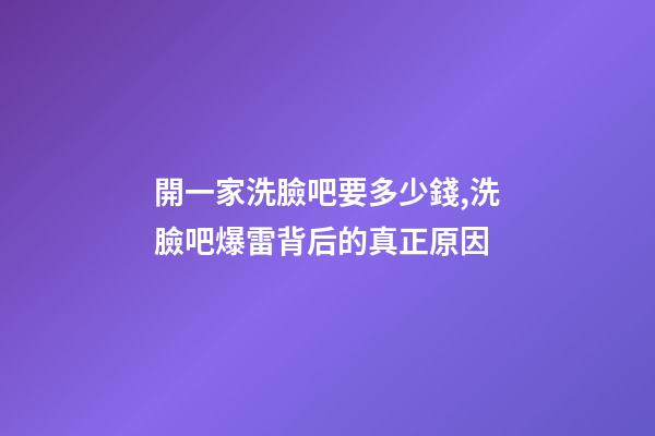 開一家洗臉吧要多少錢,洗臉吧爆雷背后的真正原因-第1張-觀點-玄機派