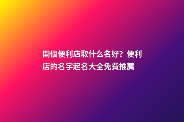 開個便利店取什么名好？便利店的名字起名大全免費推薦-第1張-店鋪起名-玄機派