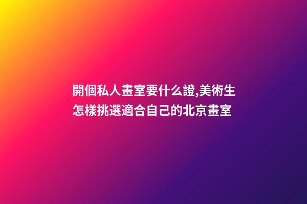 開個私人畫室要什么證,美術生怎樣挑選適合自己的北京畫室-第1張-觀點-玄機派