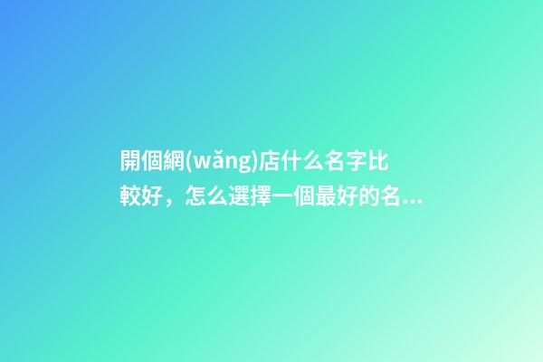 開個網(wǎng)店什么名字比較好，怎么選擇一個最好的名字？