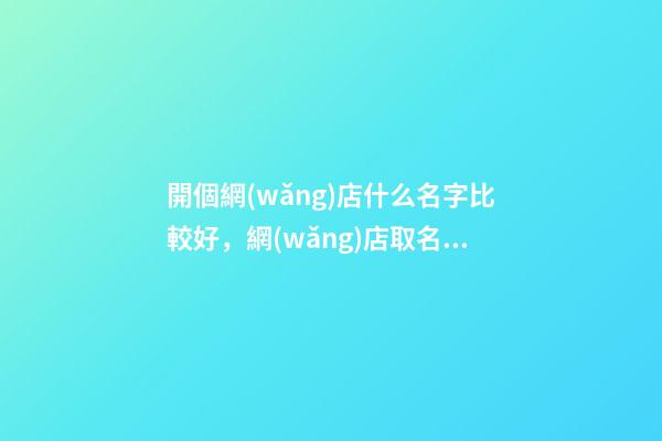 開個網(wǎng)店什么名字比較好，網(wǎng)店取名有那些方法